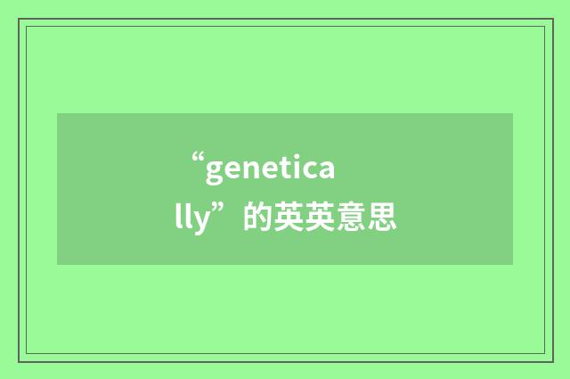 “genetically”的英英意思