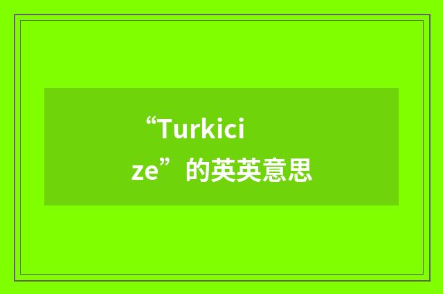 “Turkicize”的英英意思