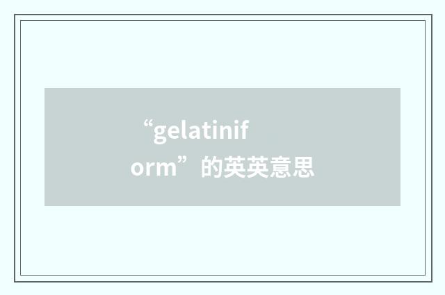 “gelatiniform”的英英意思