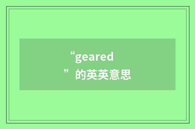 “geared”的英英意思