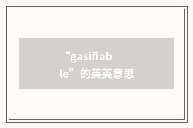 “gasifiable”的英英意思
