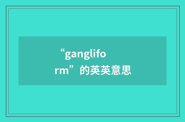 “gangliform”的英英意思
