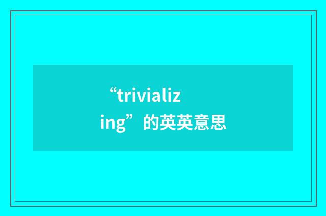 “trivializing”的英英意思