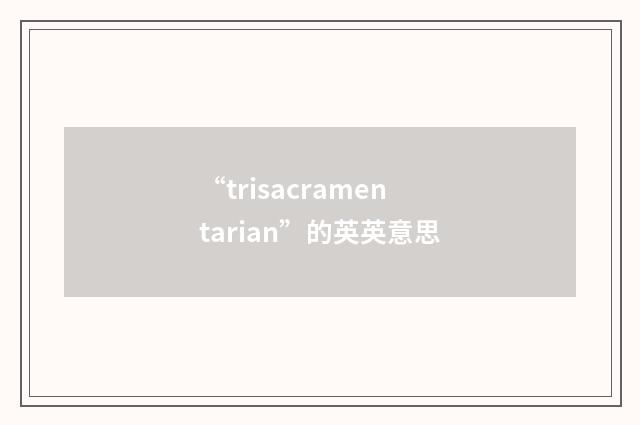 “trisacramentarian”的英英意思