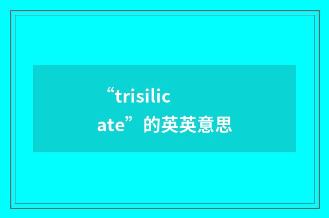 “trisilicate”的英英意思