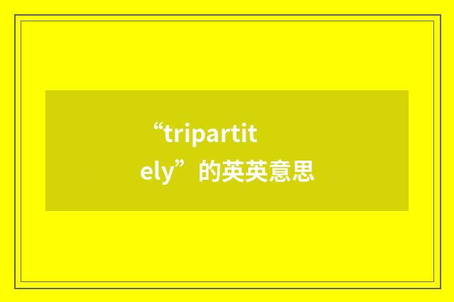 “tripartitely”的英英意思