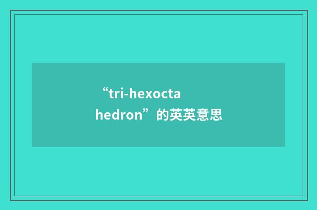 “tri-hexoctahedron”的英英意思