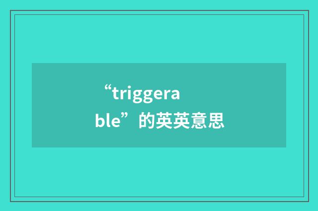“triggerable”的英英意思