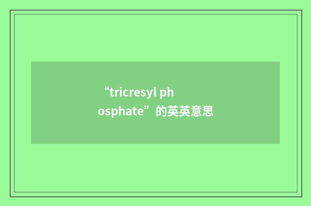 “tricresyl phosphate”的英英意思