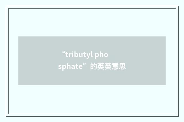 “tributyl phosphate”的英英意思