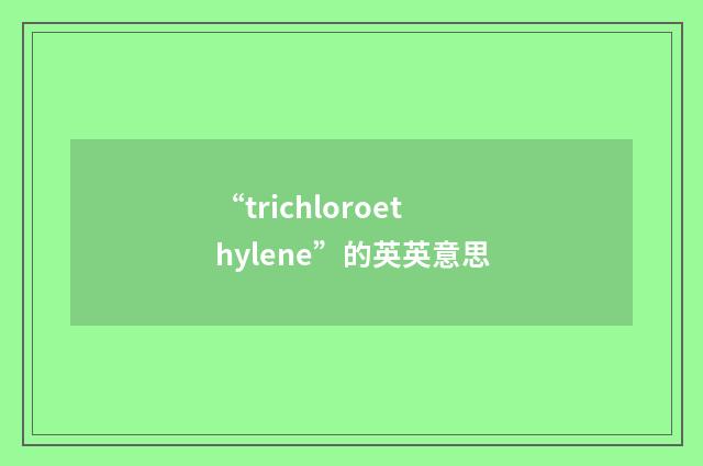 “trichloroethylene”的英英意思