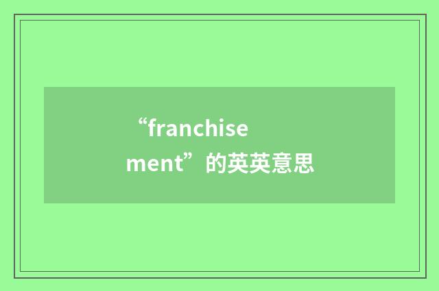 “franchisement”的英英意思