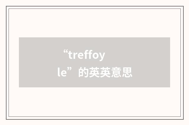 “treffoyle”的英英意思