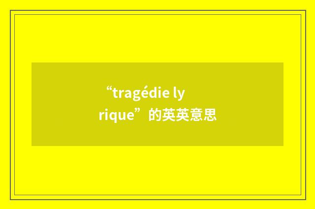 “tragédie lyrique”的英英意思