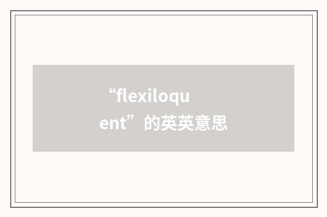 “flexiloquent”的英英意思