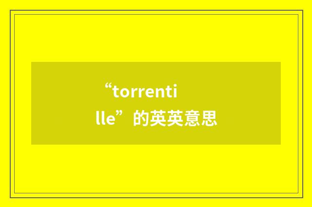 “torrentille”的英英意思
