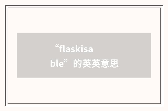 “flaskisable”的英英意思