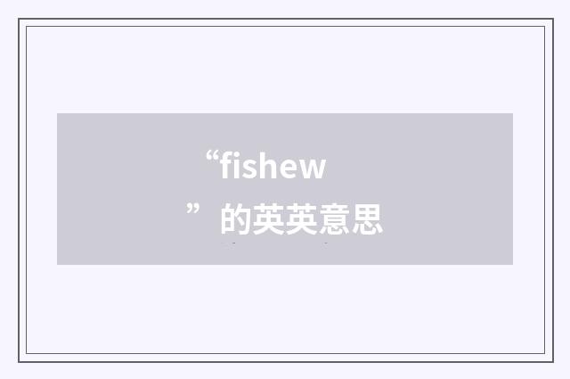 “fishew”的英英意思