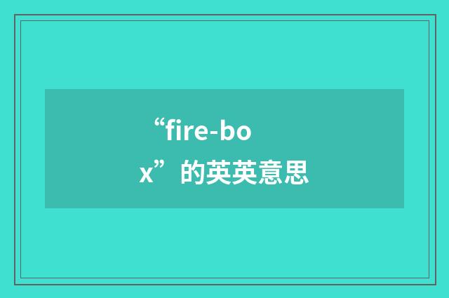 “fire-box”的英英意思