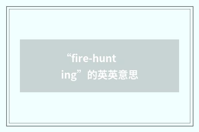 “fire-hunting”的英英意思