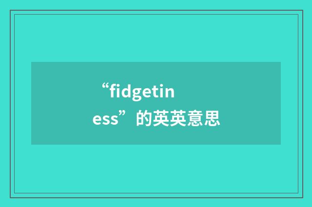 “fidgetiness”的英英意思