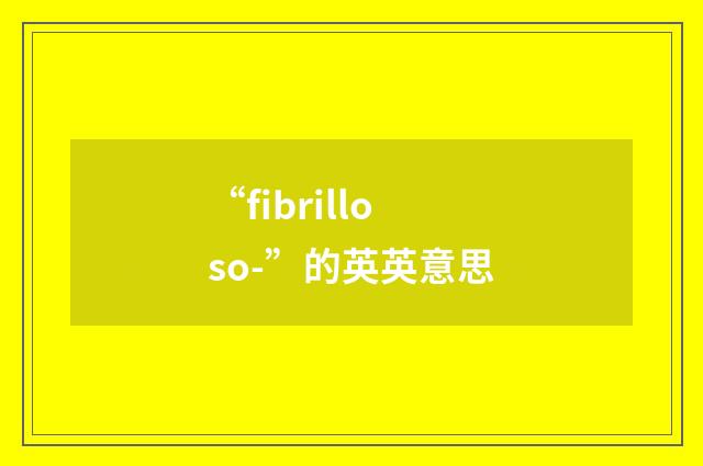 “fibrilloso-”的英英意思