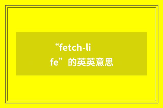 “fetch-life”的英英意思