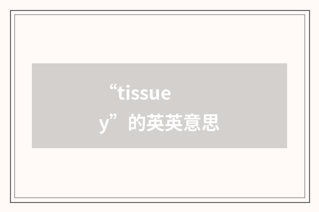 “tissuey”的英英意思