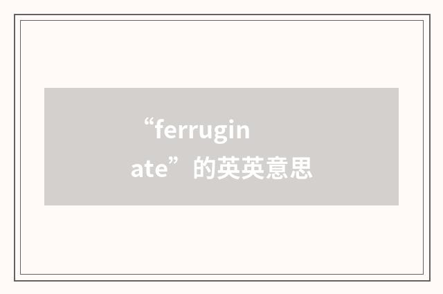 “ferruginate”的英英意思
