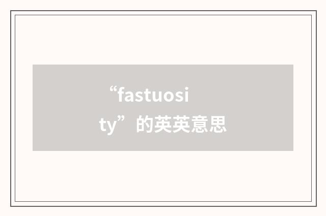 “fastuosity”的英英意思