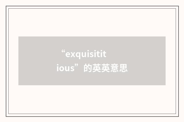 “exquisititious”的英英意思