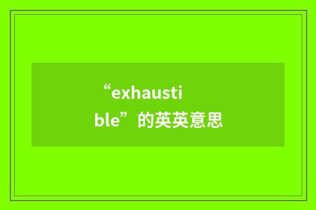 “exhaustible”的英英意思