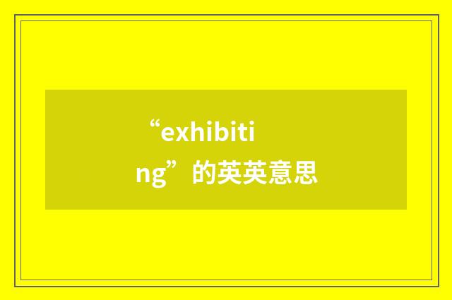 “exhibiting”的英英意思