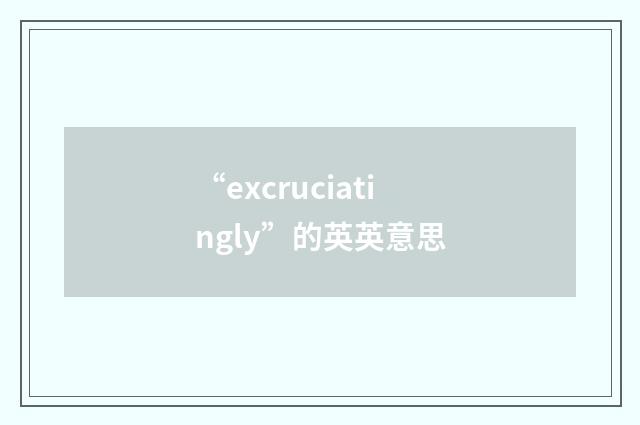“excruciatingly”的英英意思