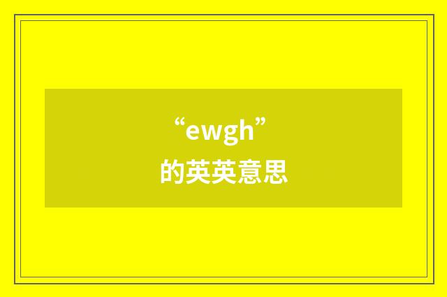 “ewgh”的英英意思