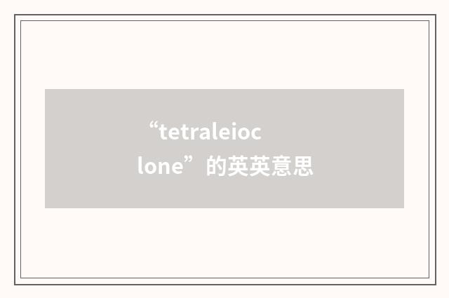 “tetraleioclone”的英英意思