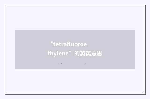 “tetrafluoroethylene”的英英意思