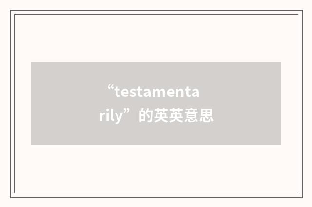 “testamentarily”的英英意思