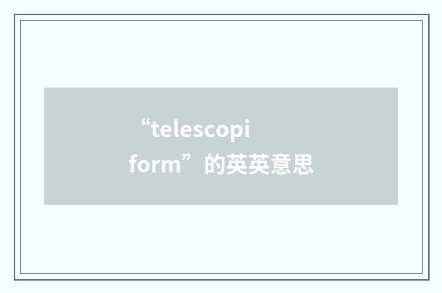 “telescopiform”的英英意思
