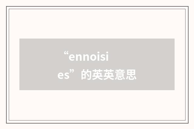 “ennoisies”的英英意思