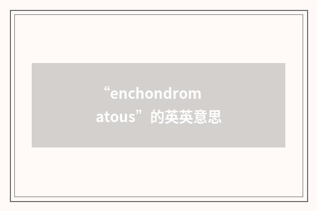 “enchondromatous”的英英意思