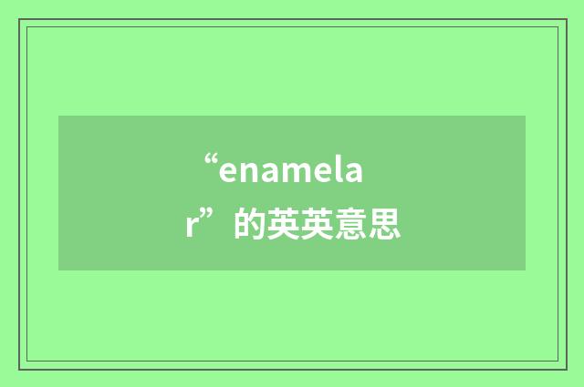 “enamelar”的英英意思