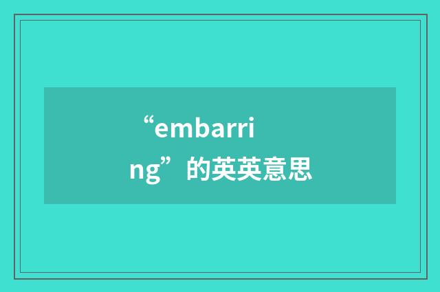 “embarring”的英英意思