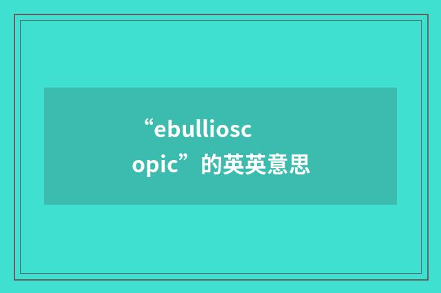 “ebullioscopic”的英英意思