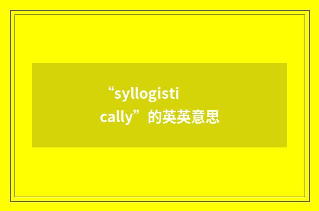 “syllogistically”的英英意思