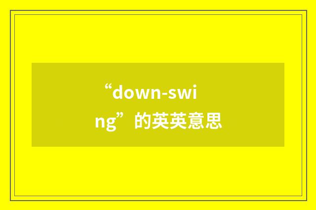 “down-swing”的英英意思