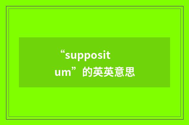 “suppositum”的英英意思