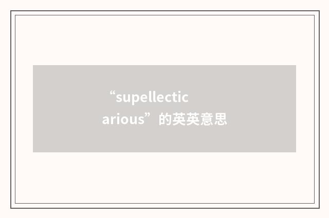 “supellecticarious”的英英意思