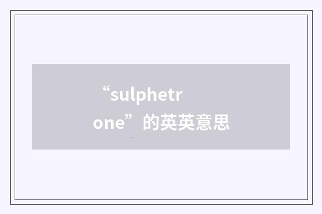 “sulphetrone”的英英意思
