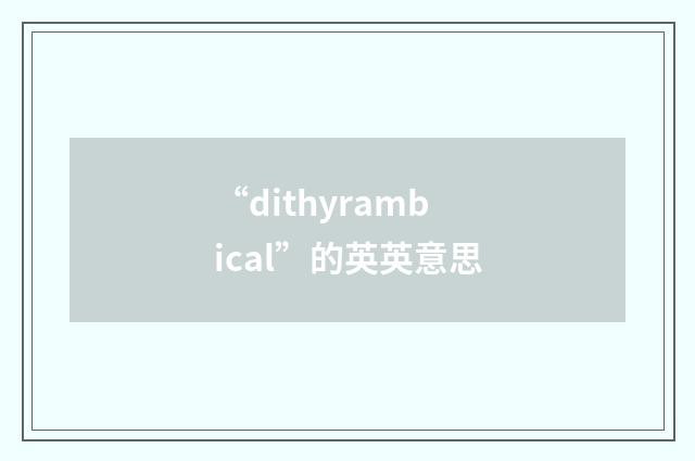 “dithyrambical”的英英意思